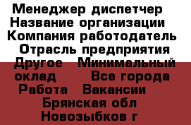 Менеджер-диспетчер › Название организации ­ Компания-работодатель › Отрасль предприятия ­ Другое › Минимальный оклад ­ 1 - Все города Работа » Вакансии   . Брянская обл.,Новозыбков г.